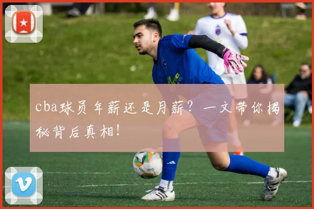 cba球员年薪还是月薪？一文带你揭秘背后真相！