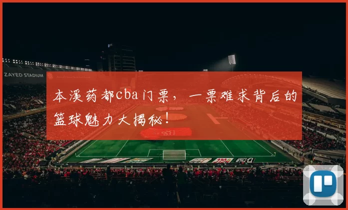 本溪药都cba门票,一票难求背后的篮球魅力大揭秘!