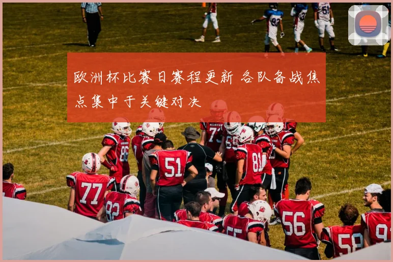 欧洲杯比赛日赛程更新 各队备战焦点集中于关键对决