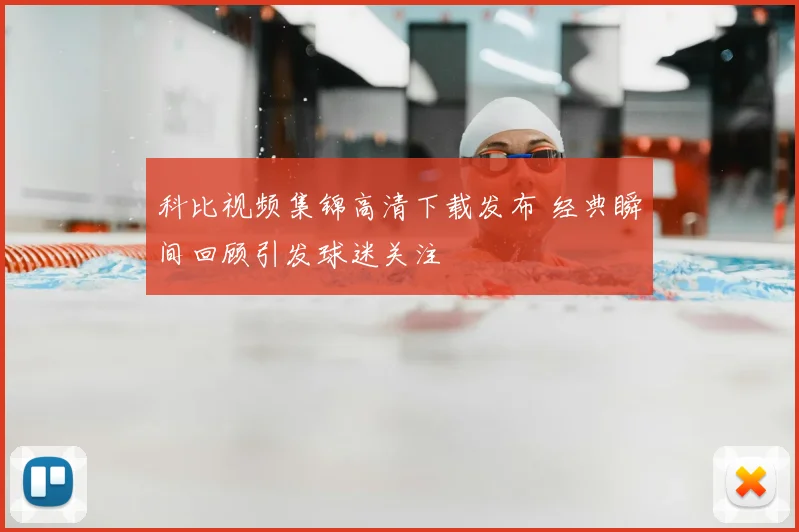 科比视频集锦高清下载发布 经典瞬间回顾引发球迷关注
