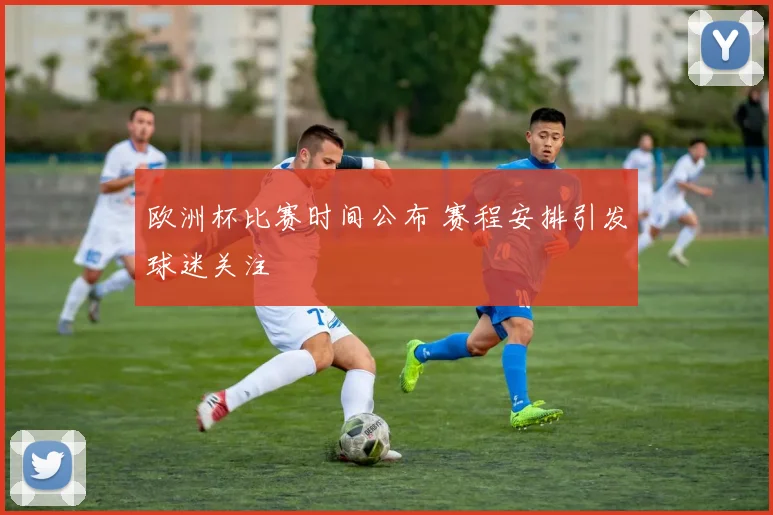 欧洲杯比赛时间公布 赛程安排引发球迷关注