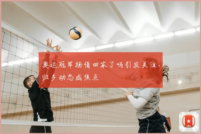 奥运冠军杨倩回家了吗引发关注,归乡动态成焦点