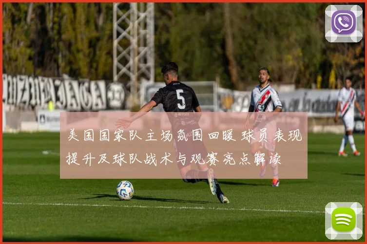 美国国家队主场氛围回暖 球员表现提升及球队战术与观赛亮点解读