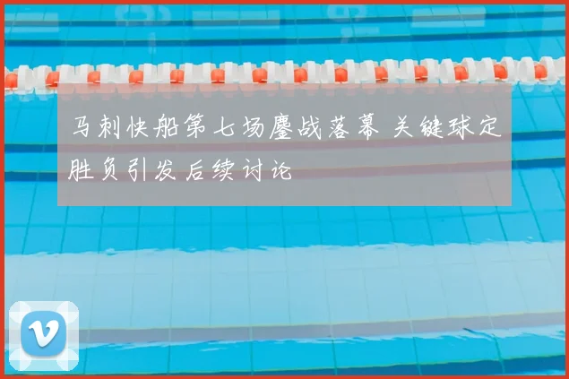 马刺快船第七场鏖战落幕 关键球定胜负引发后续讨论