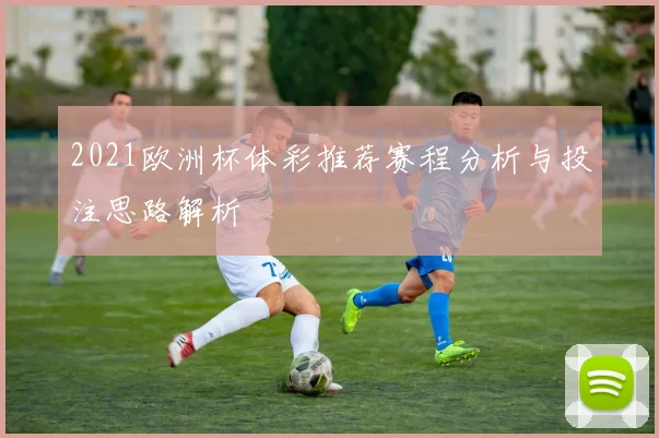 2021欧洲杯体彩推荐赛程分析与投注思路解析