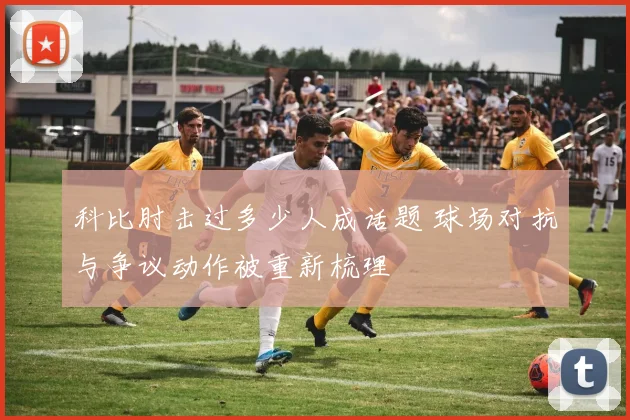 科比肘击过多少人成话题 球场对抗与争议动作被重新梳理