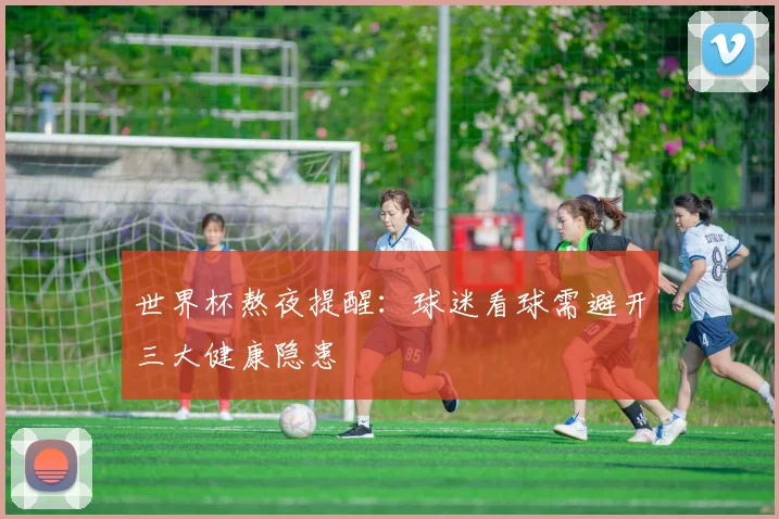 世界杯熬夜提醒:球迷看球需避开三大健康隐患