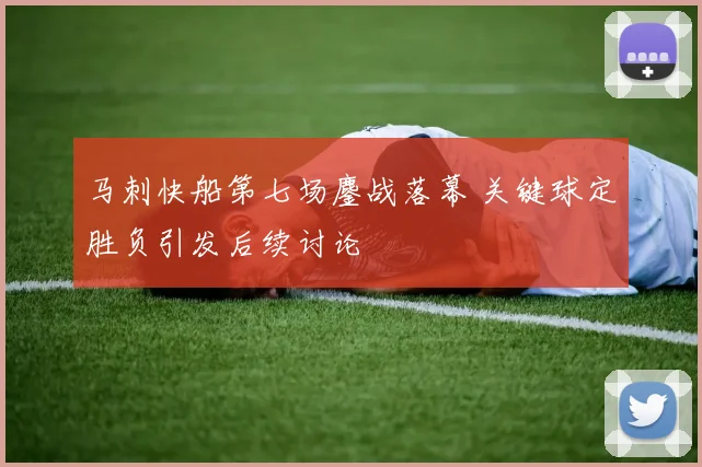 马刺快船第七场鏖战落幕 关键球定胜负引发后续讨论
